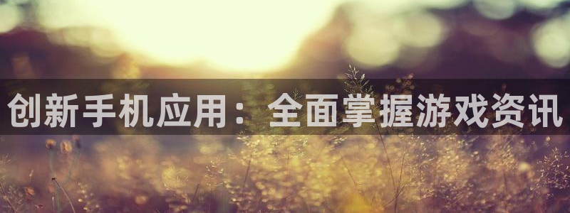 蓝冠娱乐平台注册开户：创新手机应用：全面掌握游戏资讯