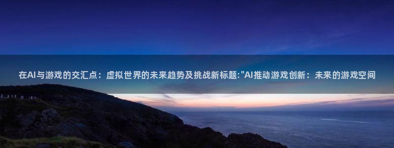 蓝冠娱乐平台官网注册：在AI与游戏的交汇点：虚拟世界的未来趋