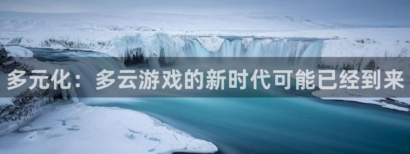 蓝冠娱乐直属：多元化：多云游戏的新时代可能已经到来
