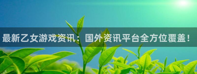 蓝冠娱乐网页登录入口下载：最新乙女游戏资讯：国外资讯平台全方