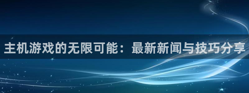 蓝冠娱乐注册：主机游戏的无限可能：最新新闻与技巧分享