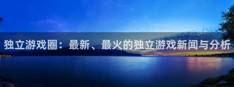 蓝冠娱乐官网：独立游戏圈：最新、最火的独立游戏新闻与分析