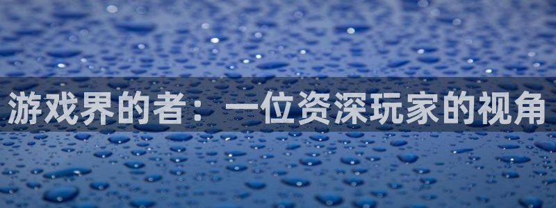 蓝冠娱乐app：游戏界的者：一位资深玩家的视角
