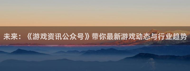 蓝冠娱乐平台登录：未来：《游戏资讯公众号》带你最新游戏动态与