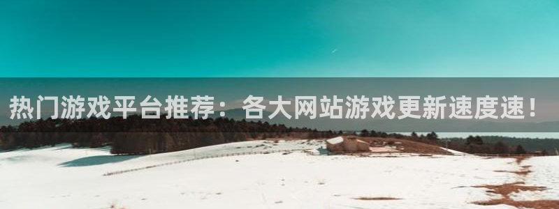 蓝冠娱乐平台官网登录：热门游戏平台推荐：各大网站游戏更新速度