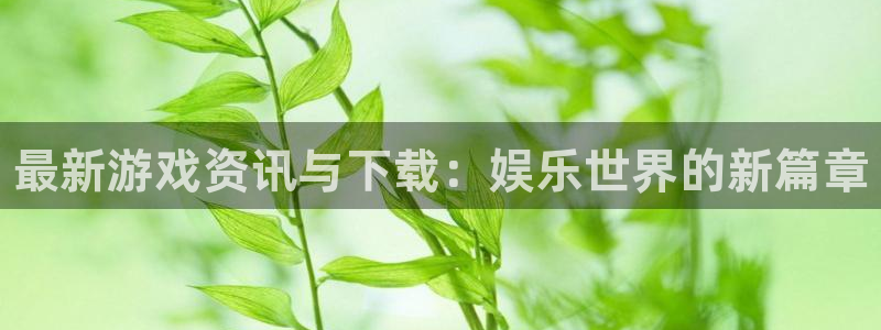 蓝冠娱乐下载链接：最新游戏资讯与下载：娱乐世界的新篇章
